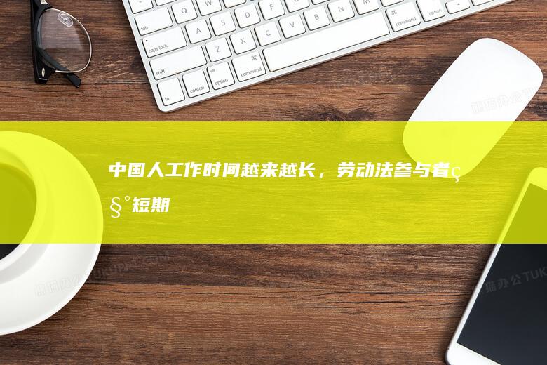 中国人工作时间越来越长，劳动法参与者称「短期内无解」，为何现实中严格执行劳动法这么难？