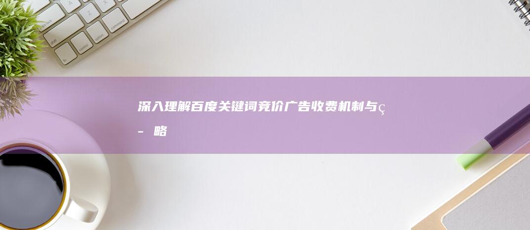 深入理解百度关键词竞价广告收费机制与策略