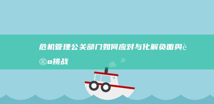 危机管理：公关部门如何应对与化解负面舆论挑战