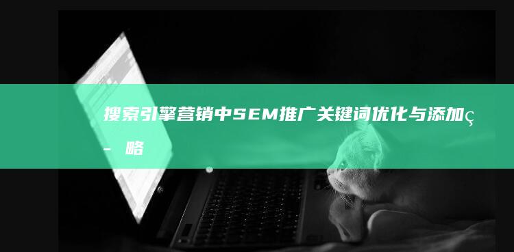 搜索引擎营销中SEM推广关键词优化与添加策略